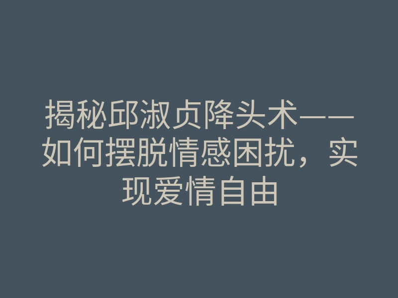 揭秘邱淑贞降头术——如何摆脱情感困扰，实现爱情自由