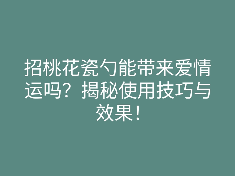 招桃花瓷勺能带来爱情运吗?揭秘使用技巧与效果!