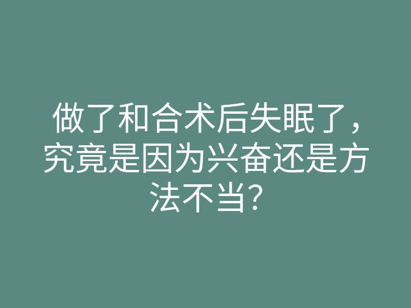 做了和合术后失眠了,究竟是因为兴奋还是方法不当?