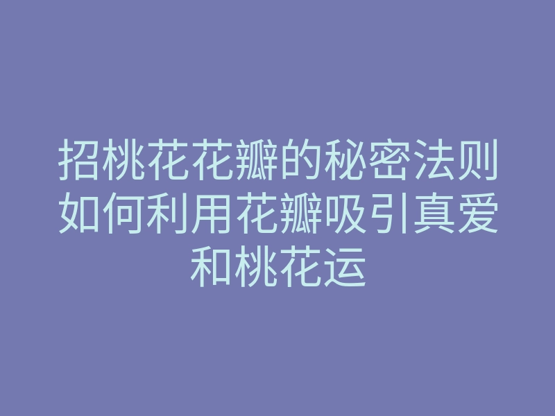 招桃花花瓣的秘密法则如何利用花瓣吸引真爱和桃花运