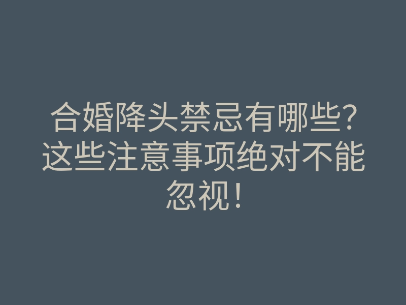 合婚降头禁忌有哪些?这些注意事项绝对不能忽视!