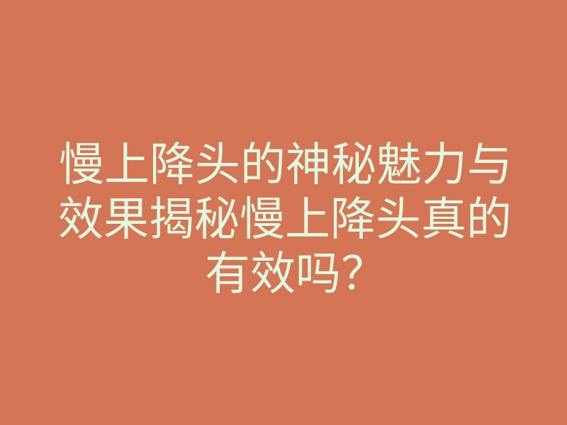 慢上降头的神秘魅力与效果揭秘慢上降头真的有效吗?