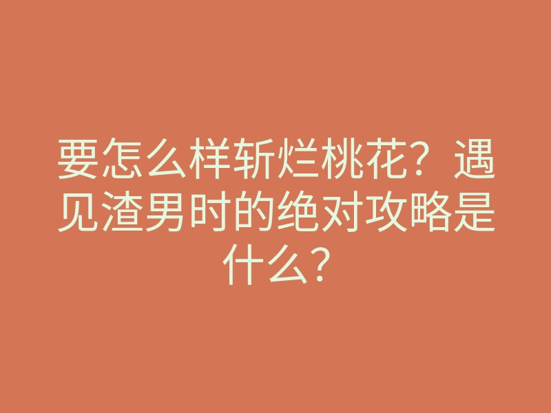 要怎么样斩烂桃花?遇见渣男时的绝对攻略是什么?