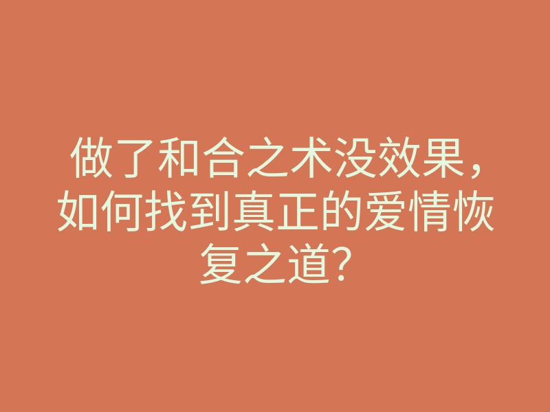 做了和合之术没效果,如何找到真正的爱情恢复之道?
