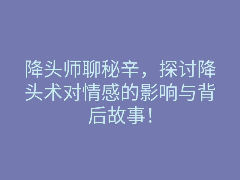 降头师聊秘辛,探讨降头术对情感的影响与背后故事!