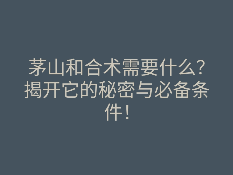 茅山和合术需要什么?揭开它的秘密与必备条件!