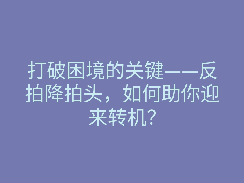 打破困境的关键——反拍降拍头,如何助你迎来转机?