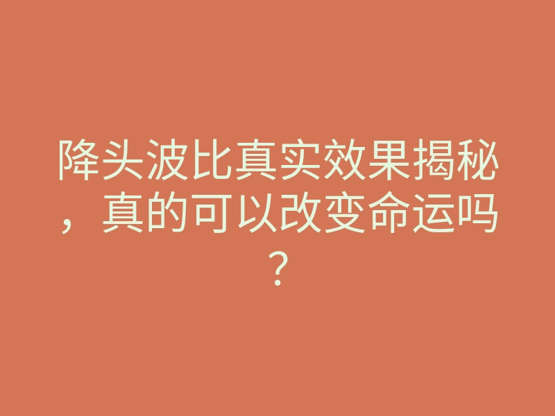 降头波比真实效果揭秘,真的可以改变命运吗?