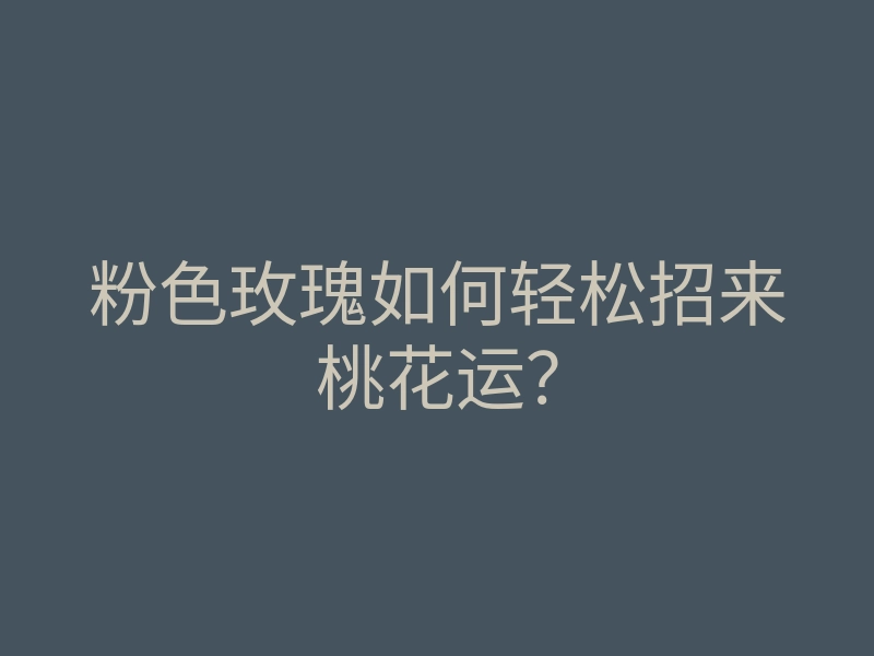 粉色玫瑰如何轻松招来桃花运?