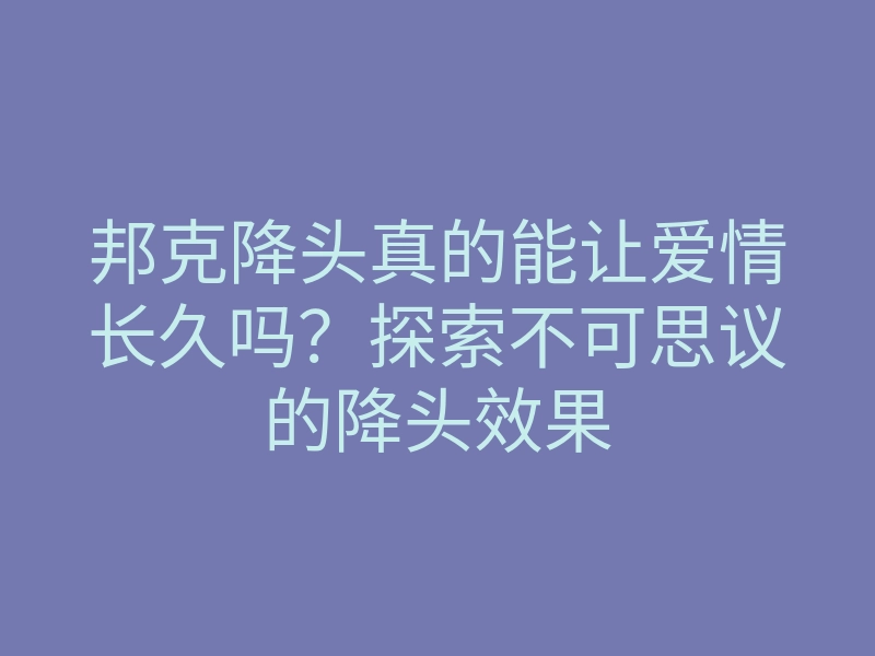 邦克降头真的能让爱情长久吗?探索不可思议的降头效果