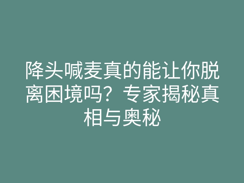 降头喊麦真的能让你脱离困境吗?专家揭秘真相与奥秘