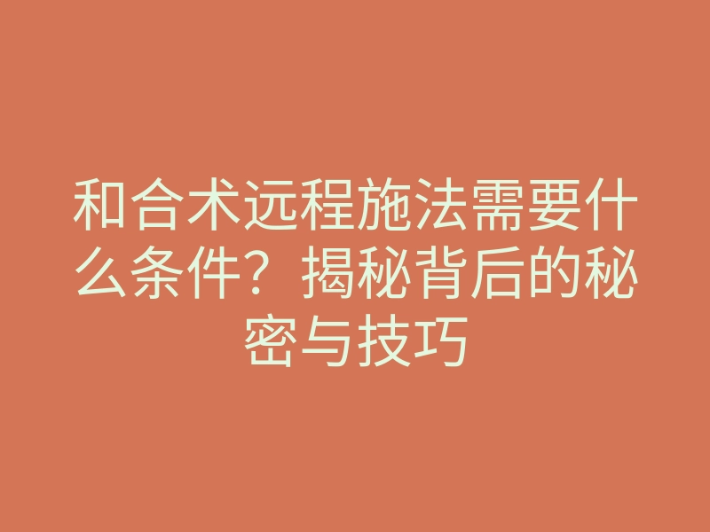和合术远程施法需要什么条件?揭秘背后的秘密与技巧