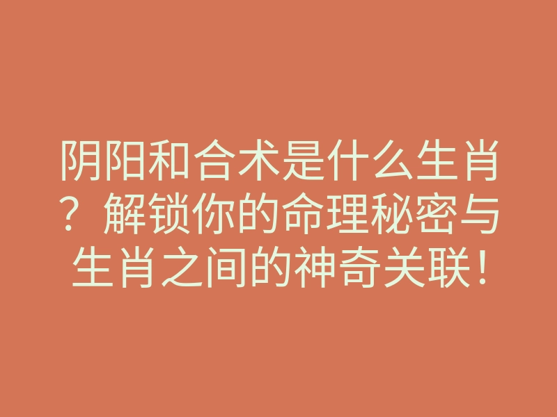 阴阳和合术是什么生肖?解锁你的命理秘密与生肖之间的神奇关联!