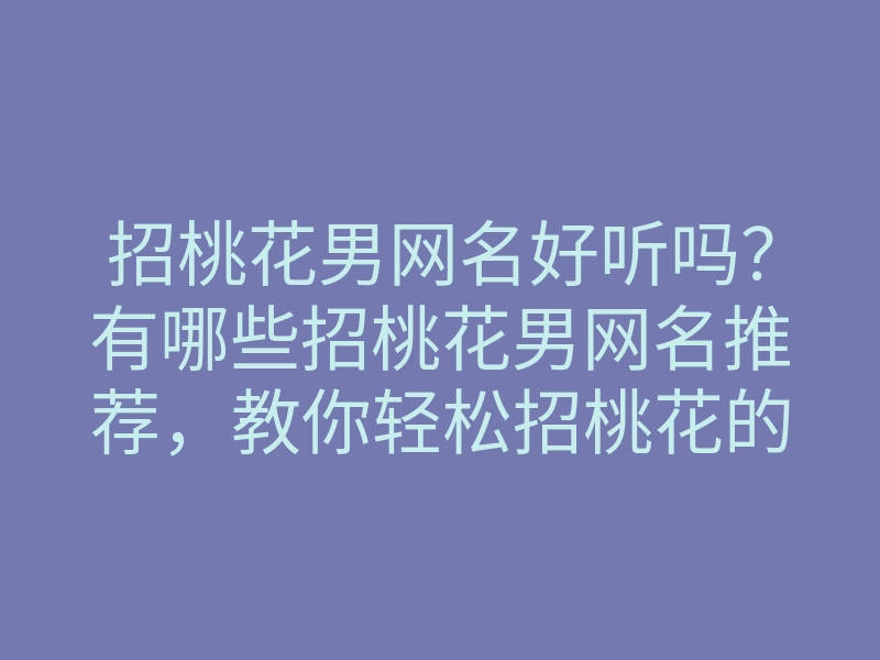 招桃花男网名好听吗?有哪些招桃花男网名推荐,教你轻松招桃花的方法