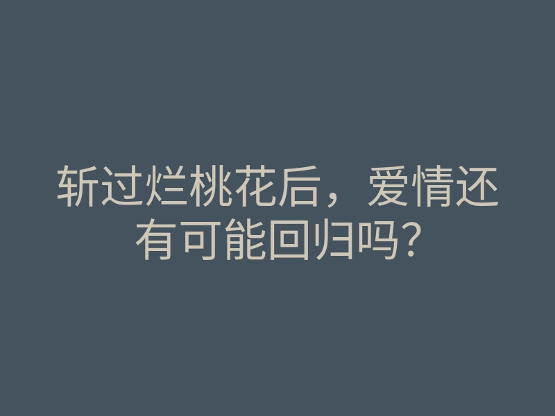 斩过烂桃花后，爱情还有可能回归吗？