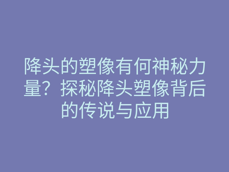 降头的塑像有何神秘力量?探秘降头塑像背后的传说与应用