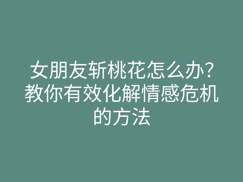 女朋友斩桃花怎么办?教你有效化解情感危机的方法