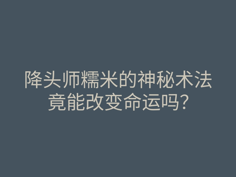 降头师糯米的神秘术法竟能改变命运吗？