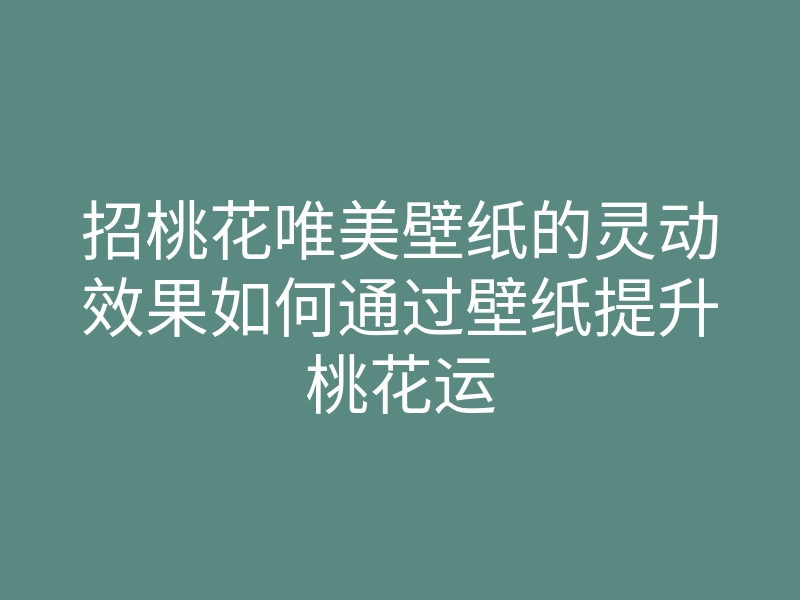 招桃花唯美壁纸的灵动效果如何通过壁纸提升桃花运