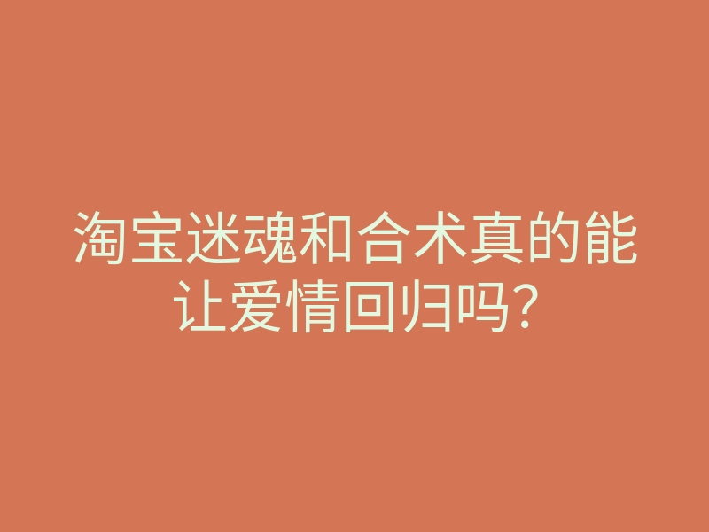 淘宝迷魂和合术真的能让爱情回归吗?