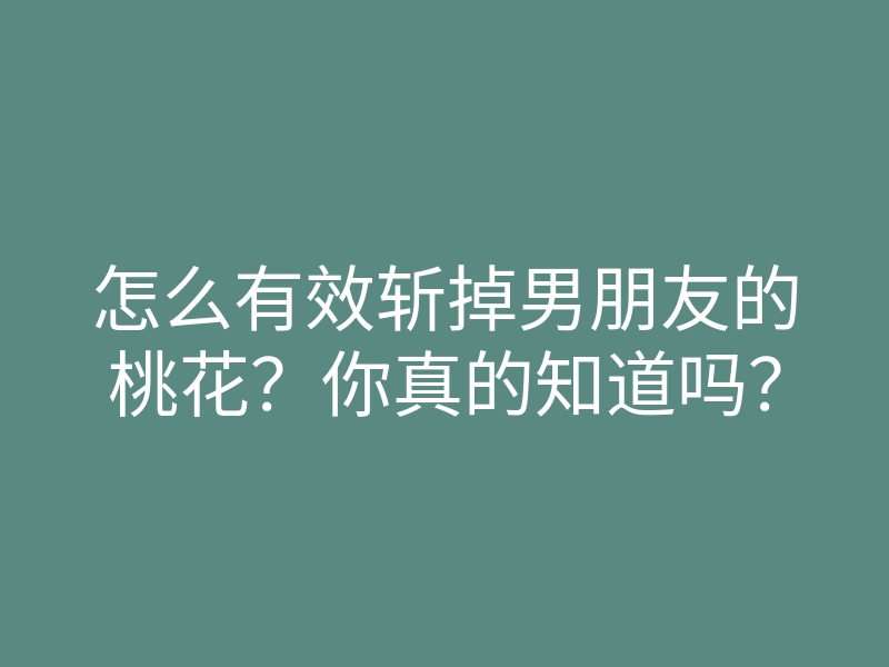 怎么有效斩掉男朋友的桃花?你真的知道吗?