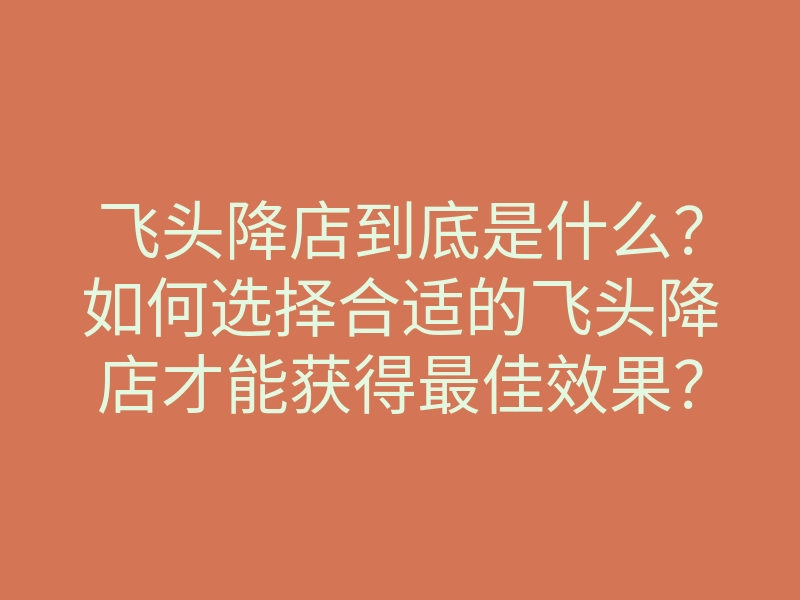 飞头降店到底是什么？如何选择合适的飞头降店才能获得最佳效果？
