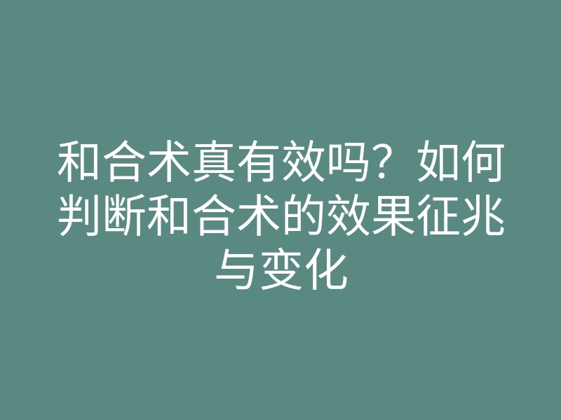 和合术真有效吗?如何判断和合术的效果征兆与变化