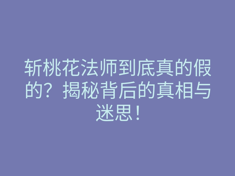 斩桃花法师到底真的假的?揭秘背后的真相与迷思!