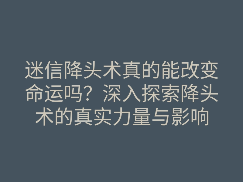 迷信降头术真的能改变命运吗?深入探索降头术的真实力量与影响