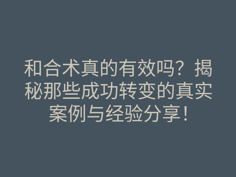 和合术真的有效吗？揭秘那些成功转变的真实案例与经验分享！
