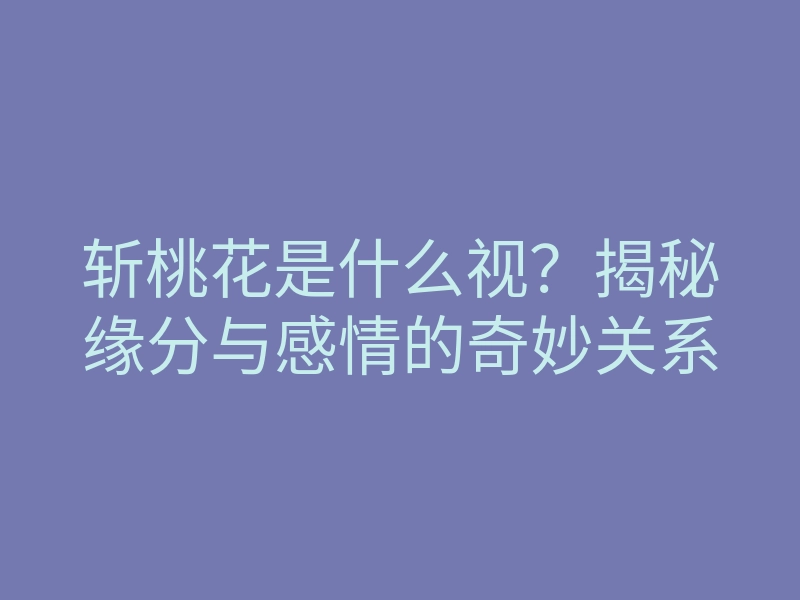 斩桃花是什么视？揭秘缘分与感情的奇妙关系