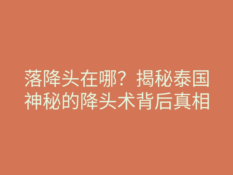 落降头在哪?揭秘泰国神秘的降头术背后真相