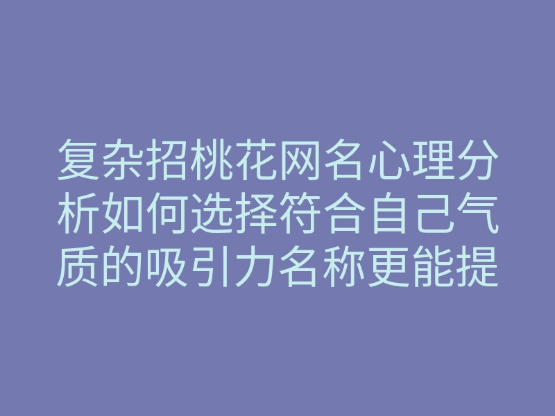 复杂招桃花网名心理分析如何选择符合自己气质的吸引力名称更能提升桃花运