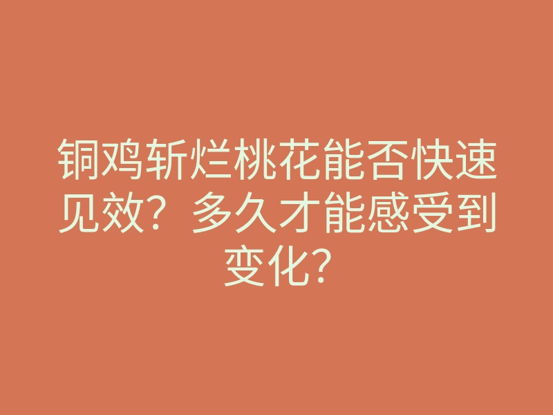 铜鸡斩烂桃花能否快速见效?多久才能感受到变化?