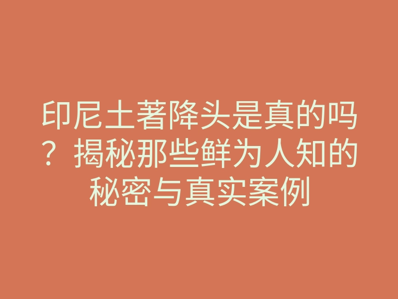 印尼土著降头是真的吗?揭秘那些鲜为人知的秘密与真实案例