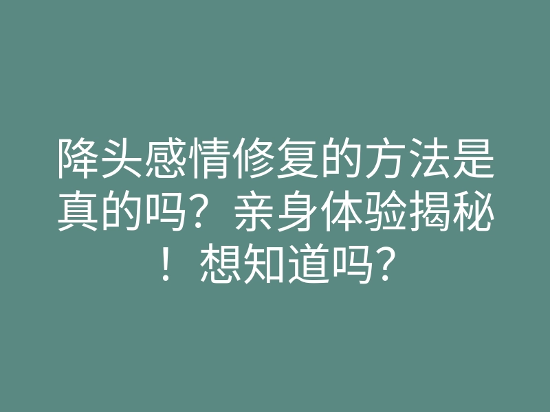 降头感情修复的方法是真的吗?亲身体验揭秘!想知道吗?