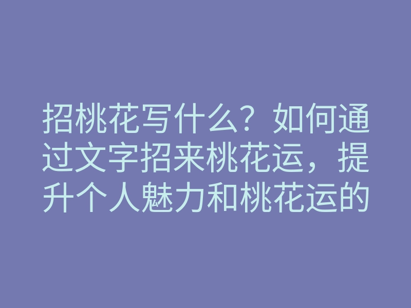 招桃花写什么?如何通过文字招来桃花运,提升个人魅力和桃花运的方法