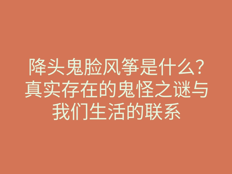 降头鬼脸风筝是什么?真实存在的鬼怪之谜与我们生活的联系