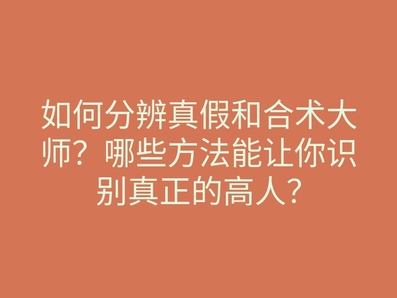 如何分辨真假和合术大师？哪些方法能让你识别真正的高人？