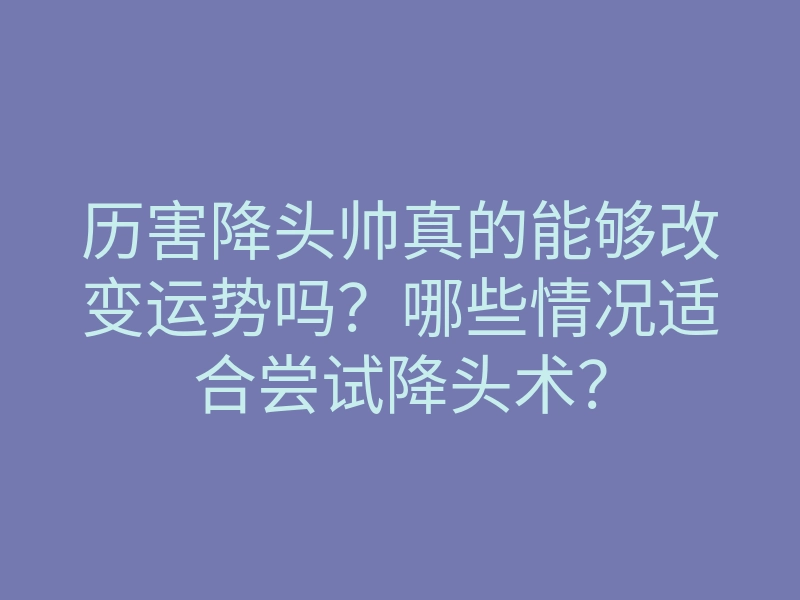 历害降头帅真的能够改变运势吗？哪些情况适合尝试降头术？