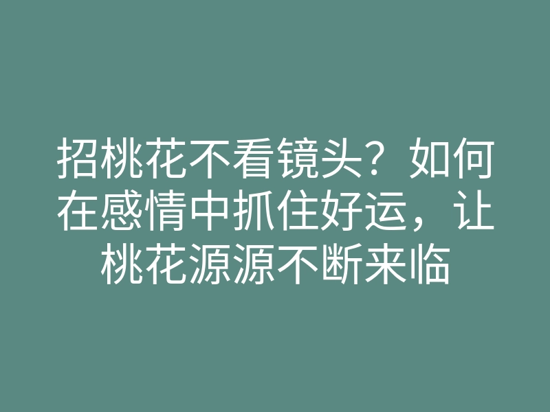 招桃花不看镜头?如何在感情中抓住好运,让桃花源源不断来临