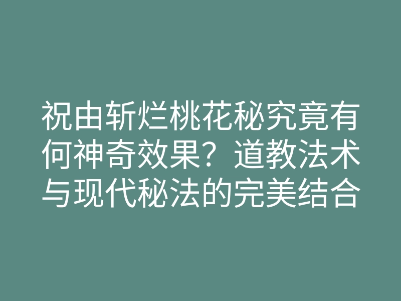 祝由斩烂桃花秘究竟有何神奇效果？道教法术与现代秘法的完美结合！