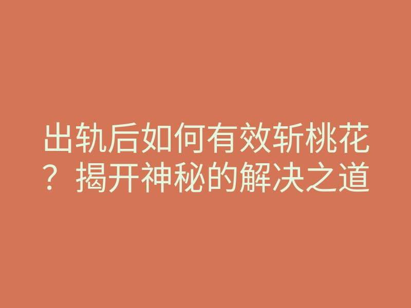 出轨后如何有效斩桃花?揭开神秘的解决之道