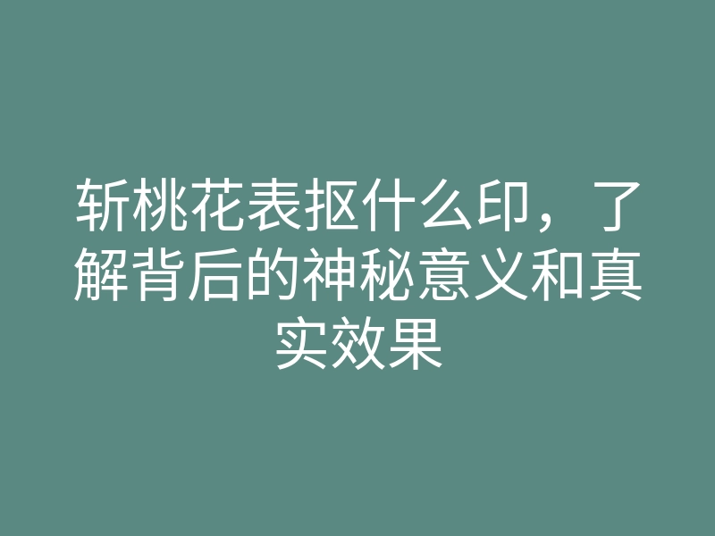 斩桃花表抠什么印,了解背后的神秘意义和真实效果
