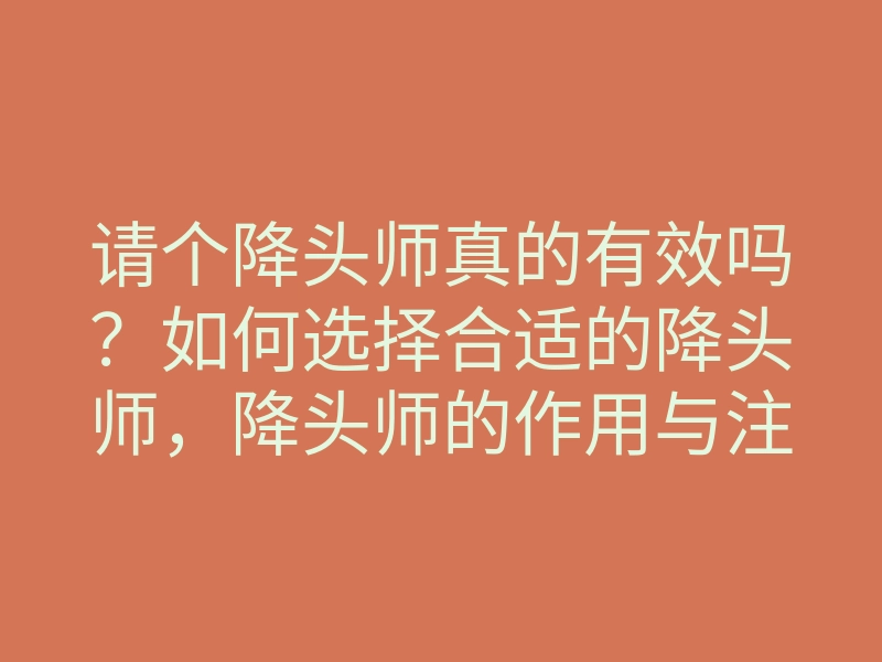 请个降头师真的有效吗?如何选择合适的降头师,降头师的作用与注意事项