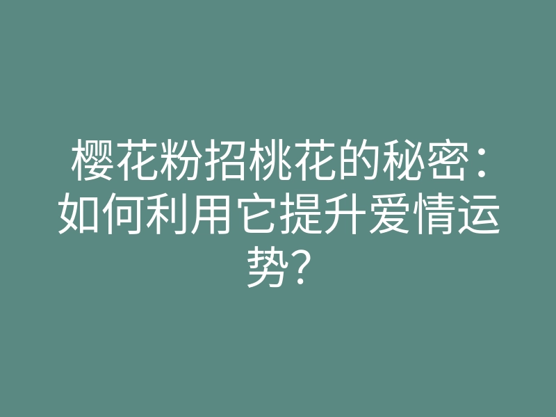 樱花粉招桃花的秘密:如何利用它提升爱情运势?