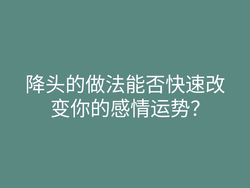 降头的做法能否快速改变你的感情运势?