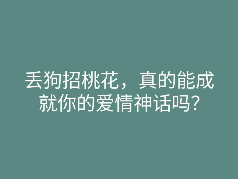 丢狗招桃花,真的能成就你的爱情神话吗?