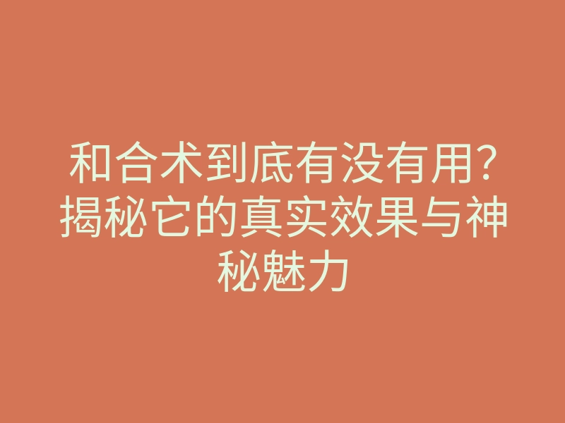和合术到底有没有用?揭秘它的真实效果与神秘魅力