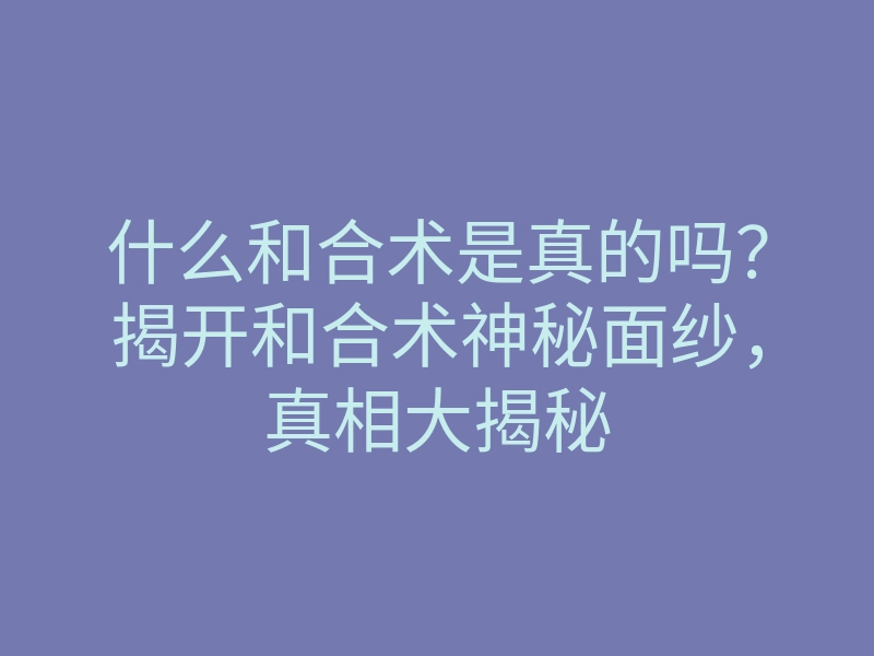 什么和合术是真的吗?揭开和合术神秘面纱,真相大揭秘